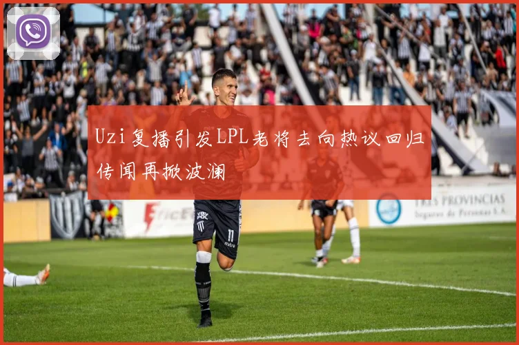 Uzi复播引发LPL老将去向热议回归传闻再掀波澜