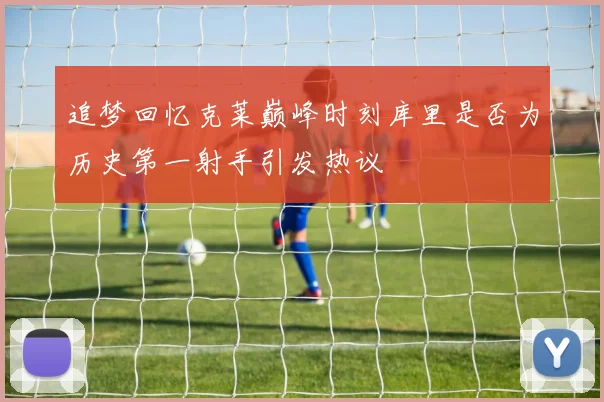 追梦回忆克莱巅峰时刻库里是否为历史第一射手引发热议