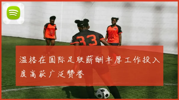 温格在国际足联薪酬丰厚工作投入度高获广泛赞誉
