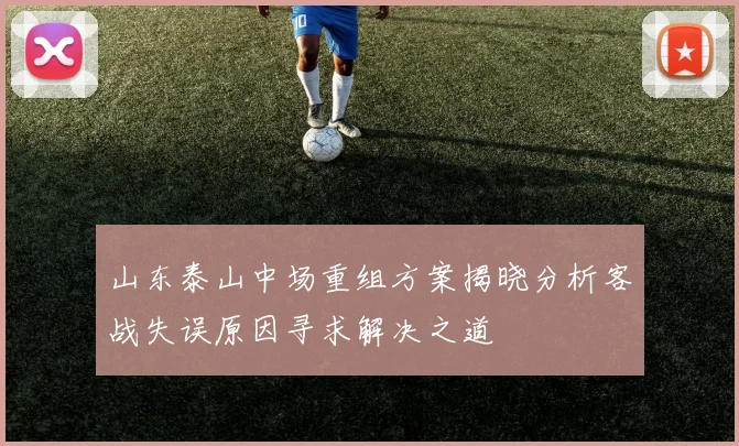 山东泰山中场重组方案揭晓分析客战失误原因寻求解决之道
