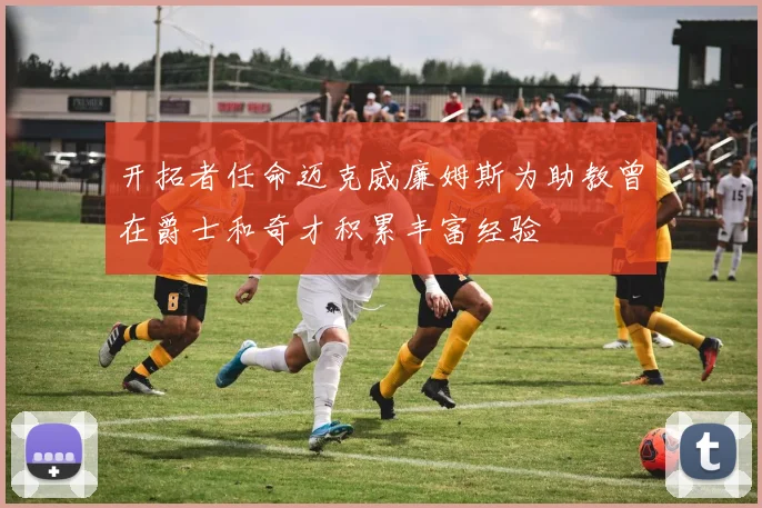 开拓者任命迈克威廉姆斯为助教曾在爵士和奇才积累丰富经验