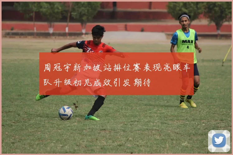 周冠宇新加坡站排位赛表现亮眼车队升级初见成效引发期待